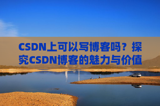 CSDN上可以写博客吗？探究CSDN博客的魅力与价值